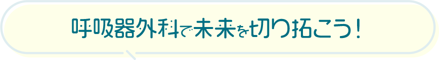 呼吸器外科で未来を切り拓こう！ 