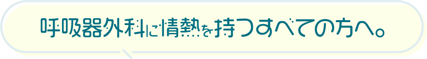 呼吸器外科に情熱を持つすべての方へ。